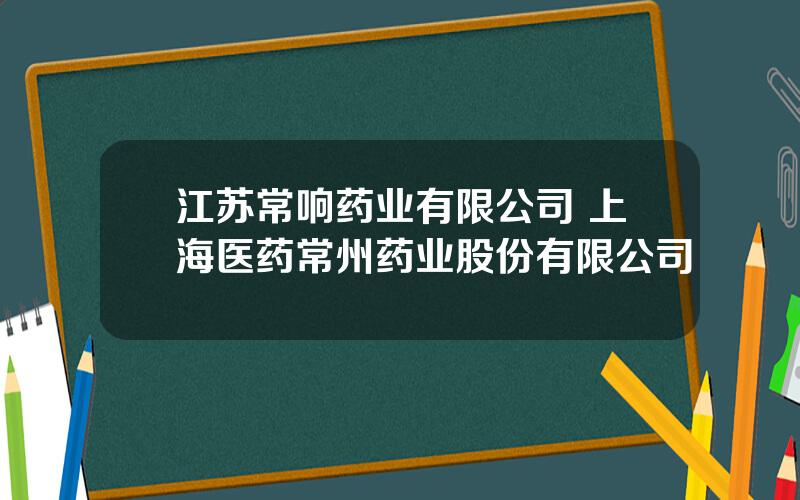 江苏常响药业有限公司 上海医药常州药业股份有限公司